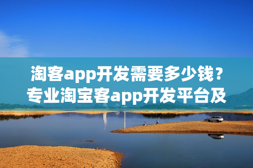 淘客app开发需要多少钱？专业淘宝客app开发平台及源码