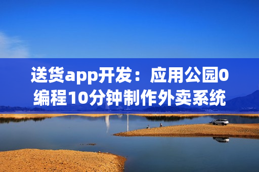 送货app开发：应用公园0编程10分钟制作外卖系统