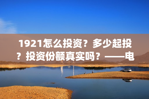 1921怎么投资？多少起投？投资份额真实吗？——电影投资！(1921可以投资吗)