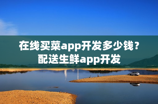 在线买菜app开发多少钱？配送生鲜app开发
