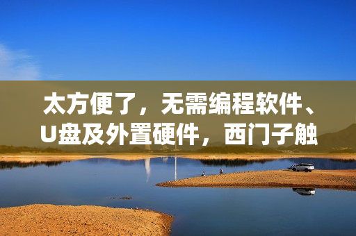 太方便了，无需编程软件、U盘及外置硬件，西门子触摸屏远程程序下载，Pack&Go功能介绍