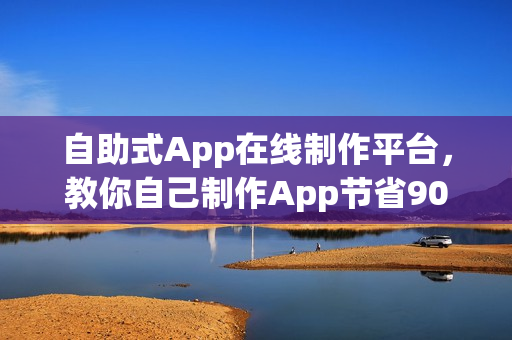 自助式App在线制作平台，教你自己制作App节省90%成本