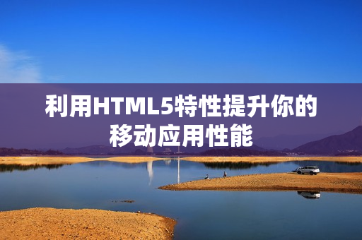 利用HTML5特性提升你的移动应用性能