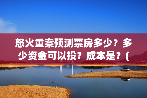 怒火重案预测票房多少？多少资金可以投？成本是？(怒火重案测评)