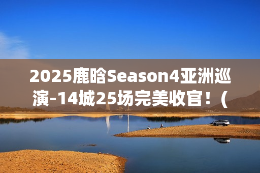 2025鹿晗Season4亚洲巡演-14城25场完美收官！(鹿晗2022)