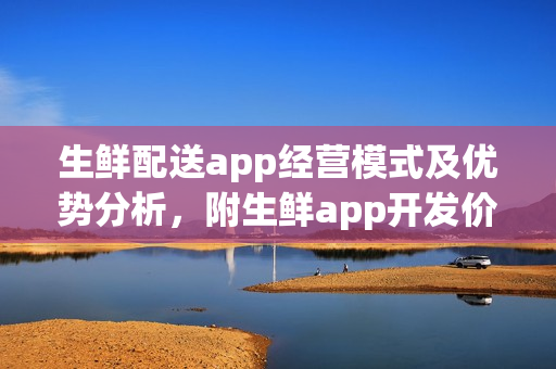 生鲜配送app经营模式及优势分析，附生鲜app开发价格