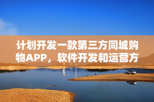 计划开发一款第三方同城购物APP，软件开发和运营方面有什么建议？