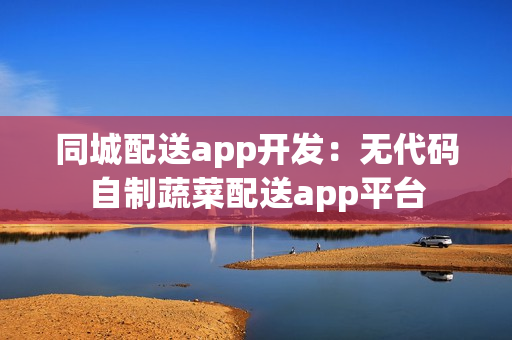 同城配送app开发：无代码自制蔬菜配送app平台