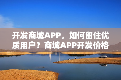 开发商城APP，如何留住优质用户？商城APP开发价格多少？
