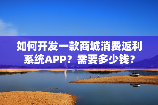 如何开发一款商城消费返利系统APP？需要多少钱？
