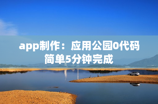 app制作：应用公园0代码简单5分钟完成