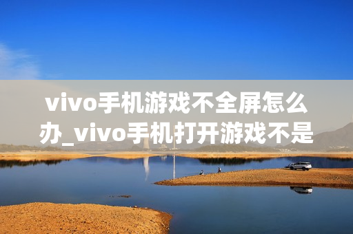 vivo手机游戏不全屏怎么办_vivo手机打开游戏不是全屏的解决方法