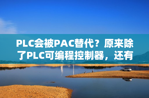 PLC会被PAC替代？原来除了PLC可编程控制器，还有PAC控制器