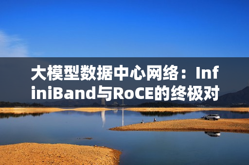 大模型数据中心网络：InfiniBand与RoCE的终极对决！