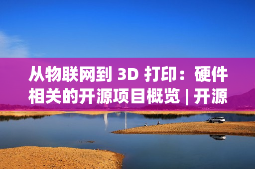 从物联网到 3D 打印：硬件相关的开源项目概览 | 开源专题 No.52