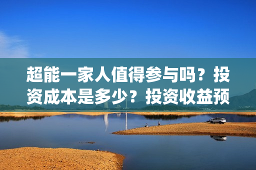 超能一家人值得参与吗？投资成本是多少？投资收益预计多少?(超能一家人好看吗)