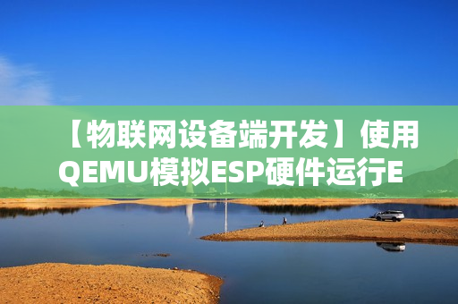 【物联网设备端开发】使用QEMU模拟ESP硬件运行ESP-IDF