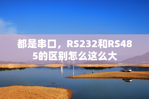 都是串口，RS232和RS485的区别怎么这么大