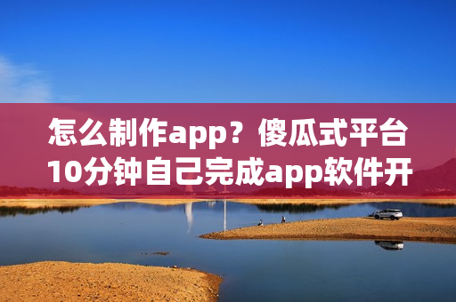 怎么制作app？傻瓜式平台10分钟自己完成app软件开发