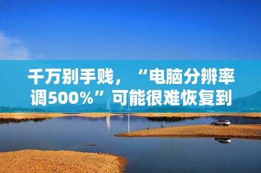 千万别手贱，“电脑分辨率调500%”可能很难恢复到原始设置