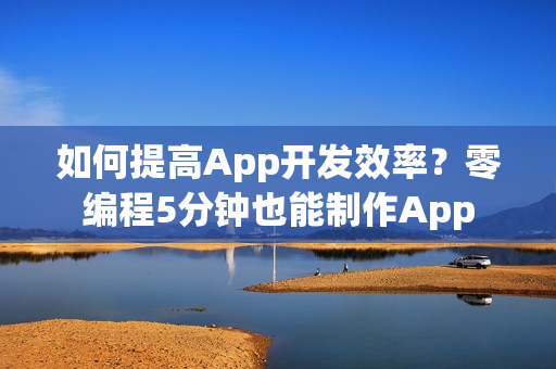 如何提高App开发效率？零编程5分钟也能制作App