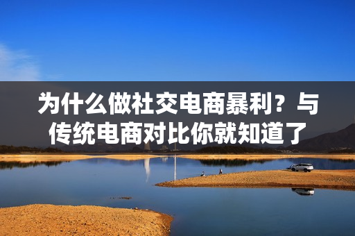为什么做社交电商暴利？与传统电商对比你就知道了