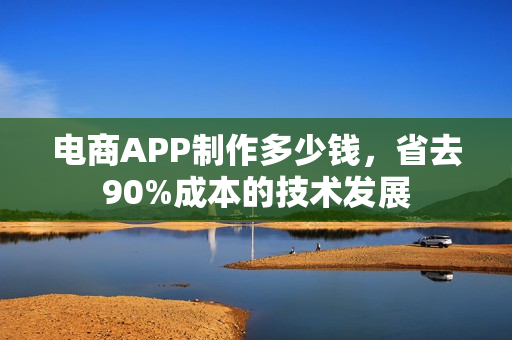 电商APP制作多少钱，省去90%成本的技术发展
