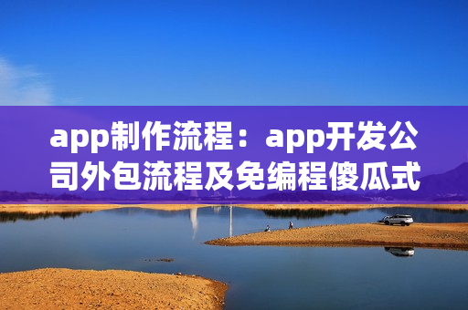 app制作流程：app开发公司外包流程及免编程傻瓜式app开发介绍