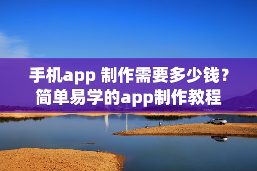 手机app 制作需要多少钱？简单易学的app制作教程