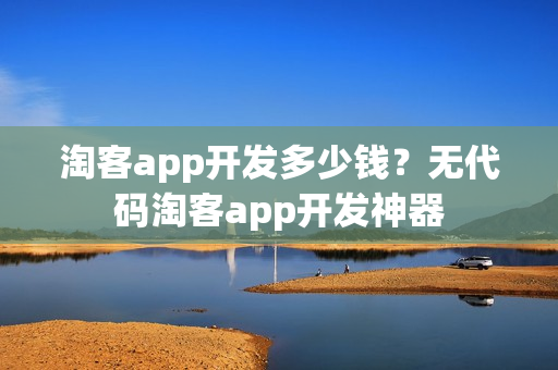 淘客app开发多少钱？无代码淘客app开发神器