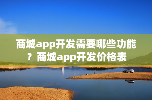 商城app开发需要哪些功能？商城app开发价格表