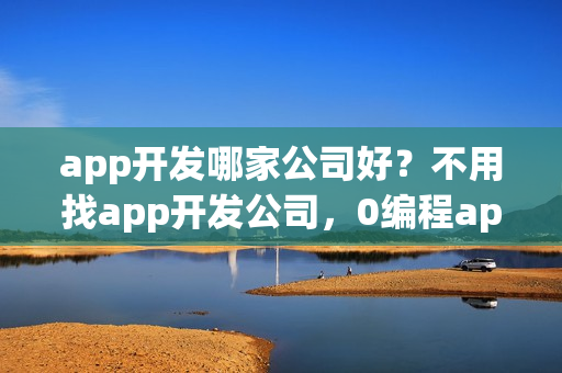 app开发哪家公司好？不用找app开发公司，0编程app开发方法