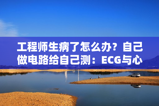工程师生病了怎么办？自己做电路给自己测：ECG与心脏早搏