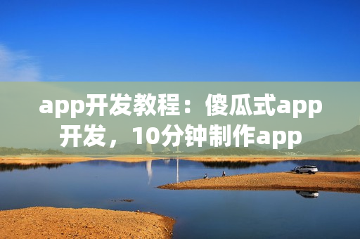 app开发教程：傻瓜式app开发，10分钟制作app