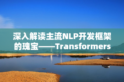 深入解读主流NLP开发框架的瑰宝——Transformers