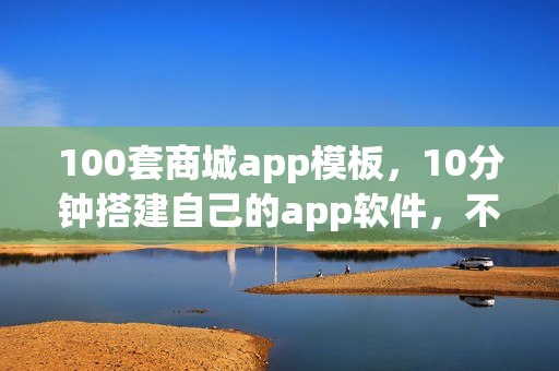 100套商城app模板，10分钟搭建自己的app软件，不用再找app开发公司