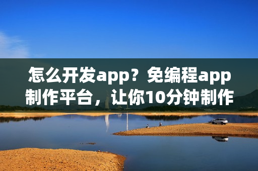 怎么开发app？免编程app制作平台，让你10分钟制作一个app