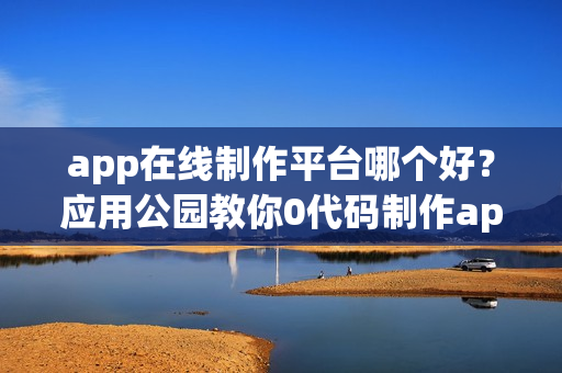 app在线制作平台哪个好？应用公园教你0代码制作app