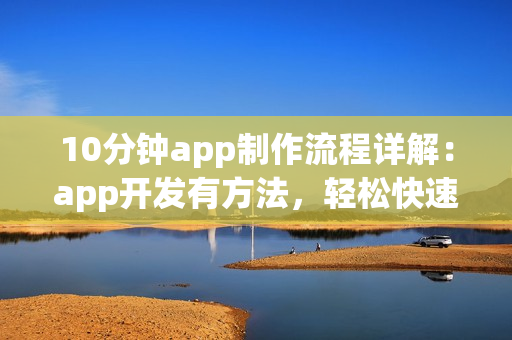 10分钟app制作流程详解：app开发有方法，轻松快速开发app软件