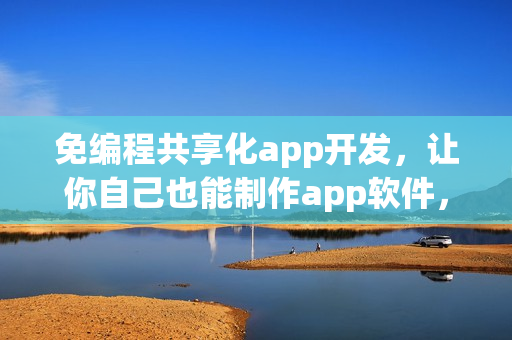 免编程共享化app开发，让你自己也能制作app软件，省90%