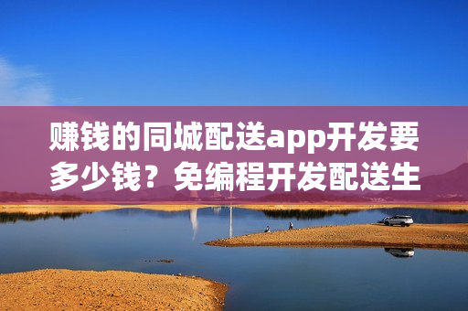 赚钱的同城配送app开发要多少钱？免编程开发配送生鲜软件