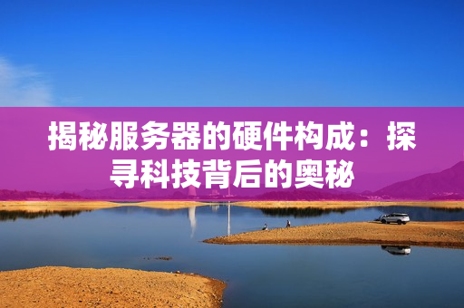 揭秘服务器的硬件构成：探寻科技背后的奥秘