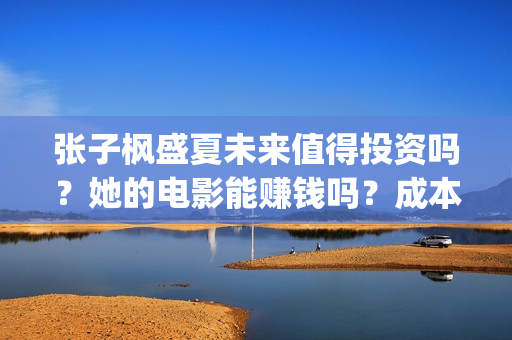 张子枫盛夏未来值得投资吗？她的电影能赚钱吗？成本多少？(盛夏未来张子枫唱歌片段)