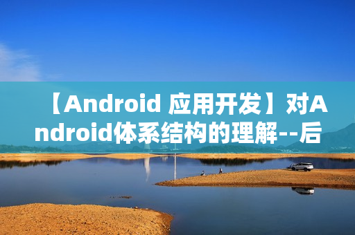 【Android 应用开发】对Android体系结构的理解--后续会补充