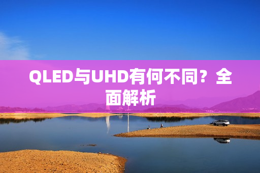 QLED与UHD有何不同？全面解析