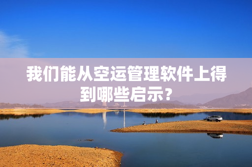 我们能从空运管理软件上得到哪些启示？