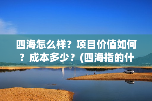 四海怎么样？项目价值如何？成本多少？(四海指的什么)