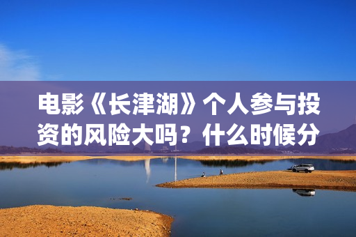 电影《长津湖》个人参与投资的风险大吗？什么时候分红？(电影《长津湖》免费播放)