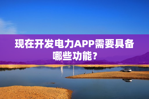 现在开发电力APP需要具备哪些功能？