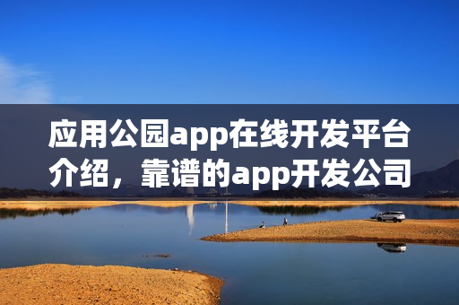 应用公园app在线开发平台介绍，靠谱的app开发公司推荐